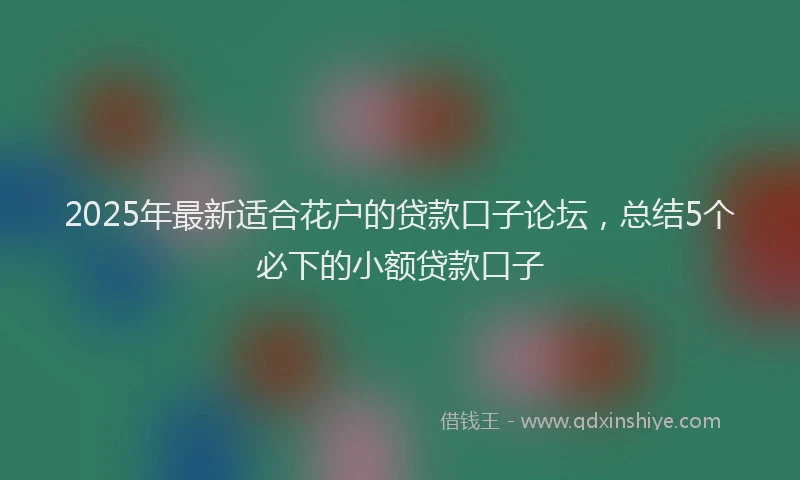 2025年最新适合花户的贷款口子论坛，总结5个必下的小额贷款口子