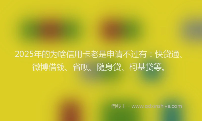 2025年的为啥信用卡老是申请不过有：快贷通、微博借钱、省呗、随身贷、柯基贷等。