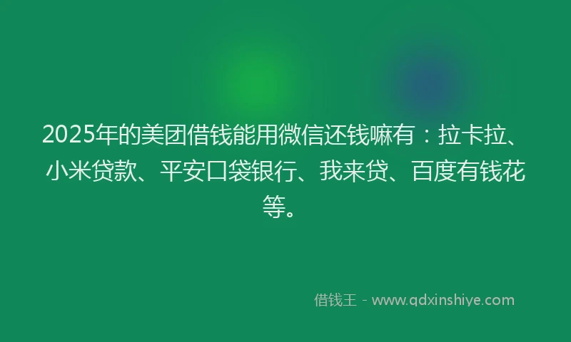 2025年的美团借钱能用微信还钱嘛有：拉卡拉、小米贷款、平安口袋银行、我来贷、百度有钱花等。