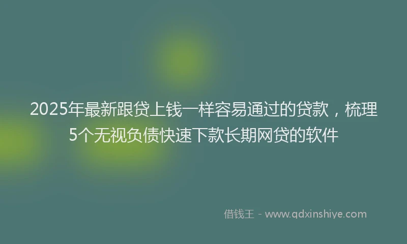 2025年最新跟贷上钱一样容易通过的贷款，梳理5个无视负债快速下款长期网贷的软件