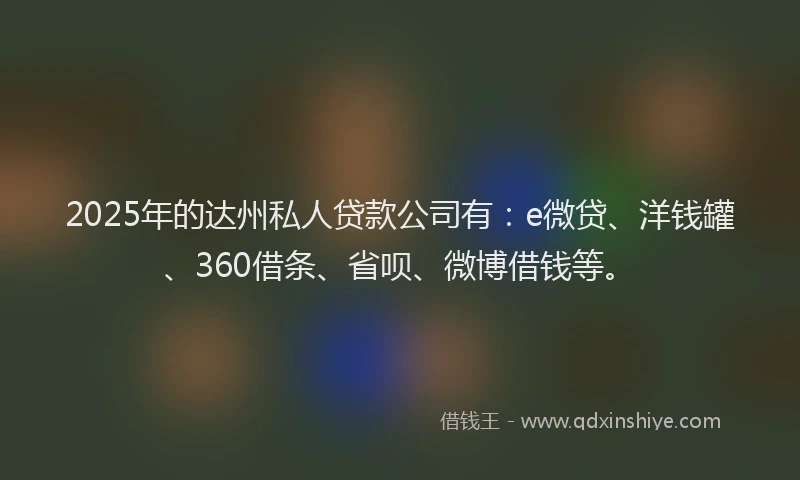 2025年的达州私人贷款公司有：e微贷、洋钱罐、360借条、省呗、微博借钱等。