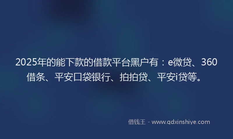 2025年的能下款的借款平台黑户有：e微贷、360借条、平安口袋银行、拍拍贷、平安i贷等。
