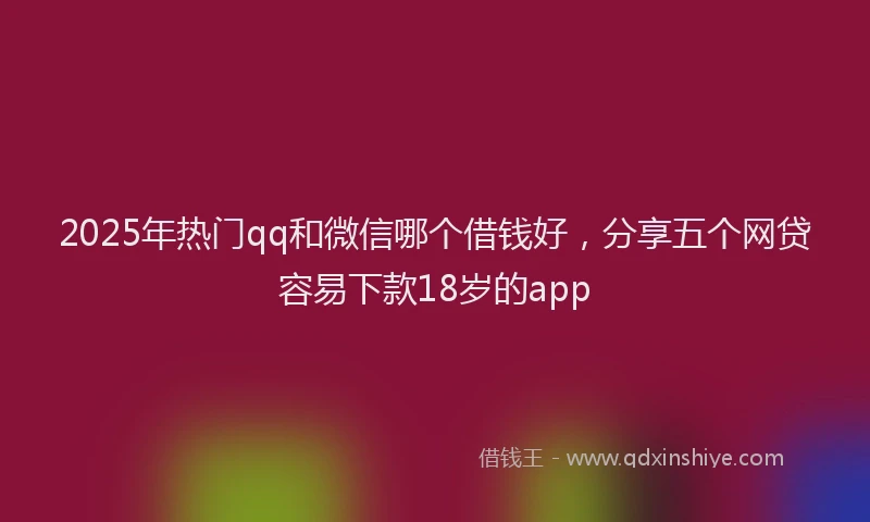 2025年热门qq和微信哪个借钱好，分享五个网贷容易下款18岁的app