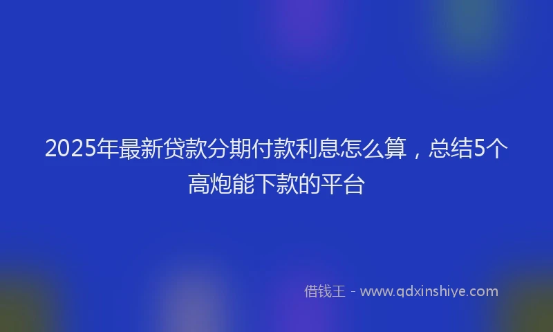 2025年最新贷款分期付款利息怎么算，总结5个高炮能下款的平台