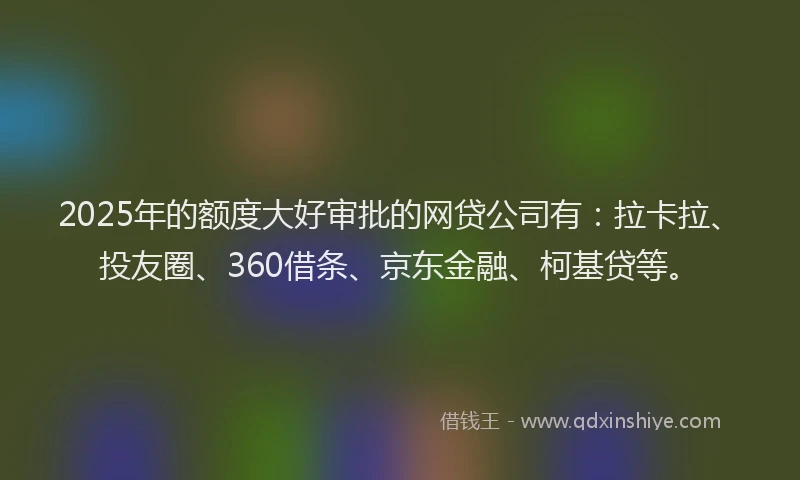 2025年的额度大好审批的网贷公司有：拉卡拉、投友圈、360借条、京东金融、柯基贷等。