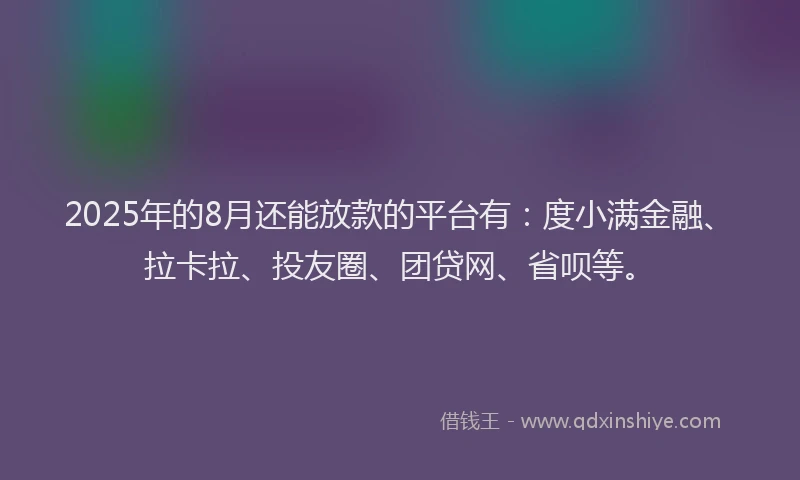 2025年的8月还能放款的平台有：度小满金融、拉卡拉、投友圈、团贷网、省呗等。