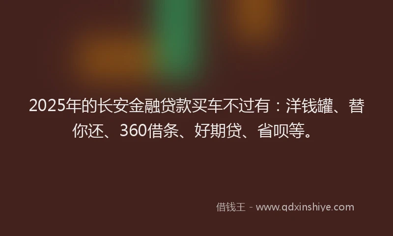 2025年的长安金融贷款买车不过有：洋钱罐、替你还、360借条、好期贷、省呗等。