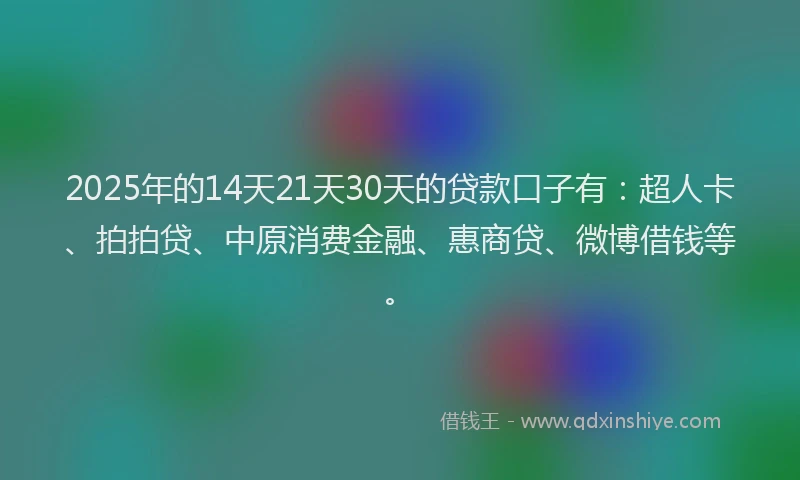 2025年的14天21天30天的贷款口子有：超人卡、拍拍贷、中原消费金融、惠商贷、微博借钱等。
