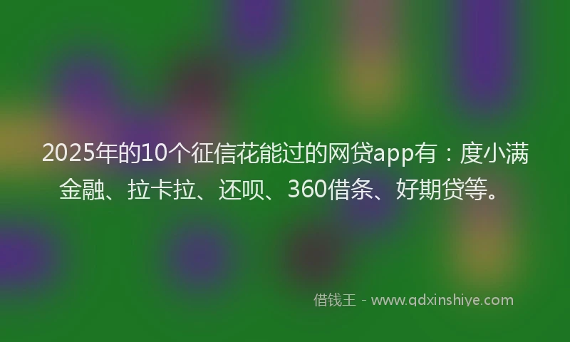 2025年的10个征信花能过的网贷app有：度小满金融、拉卡拉、还呗、360借条、好期贷等。