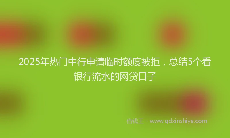 2025年热门中行申请临时额度被拒，总结5个看银行流水的网贷口子
