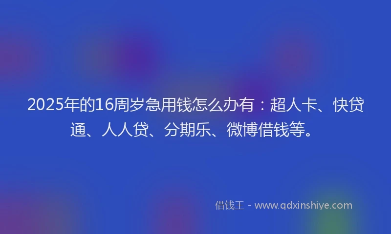 2025年的16周岁急用钱怎么办有：超人卡、快贷通、人人贷、分期乐、微博借钱等。