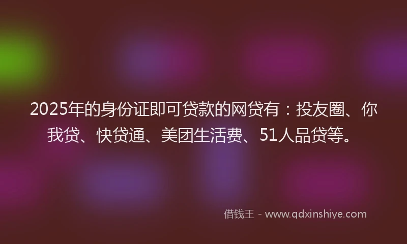 2025年的身份证即可贷款的网贷有：投友圈、你我贷、快贷通、美团生活费、51人品贷等。