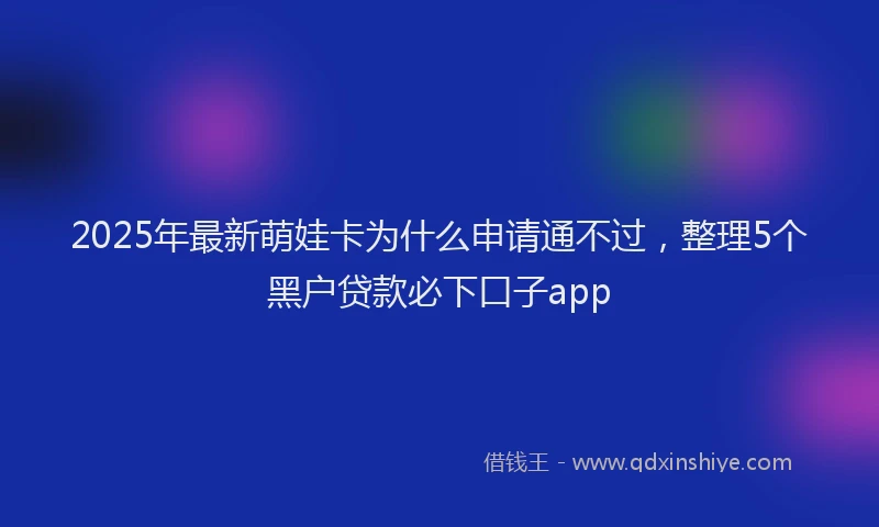 2025年最新萌娃卡为什么申请通不过，整理5个黑户贷款必下口子app