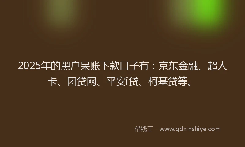 2025年的黑户呆账下款口子有：京东金融、超人卡、团贷网、平安i贷、柯基贷等。