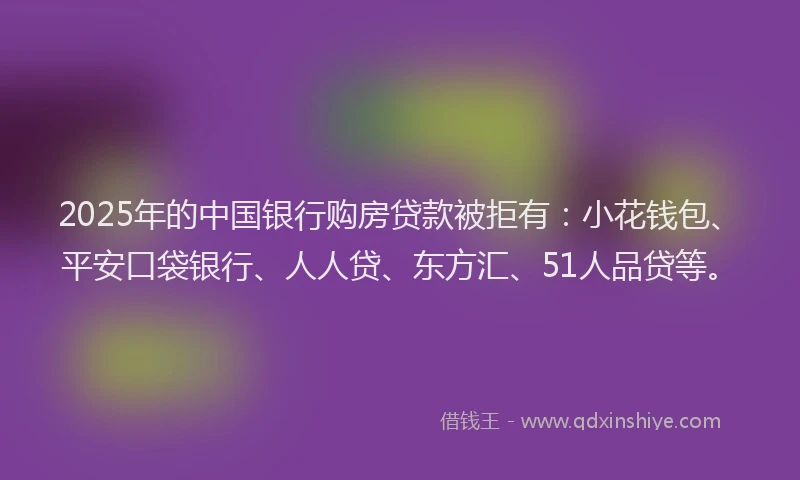 2025年的中国银行购房贷款被拒有：小花钱包、平安口袋银行、人人贷、东方汇、51人品贷等。