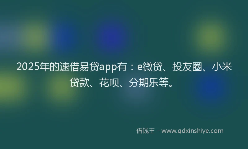 2025年的速借易贷app有：e微贷、投友圈、小米贷款、花呗、分期乐等。