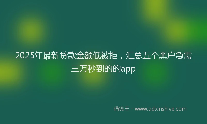 2025年最新贷款金额低被拒，汇总五个黑户急需三万秒到的的app