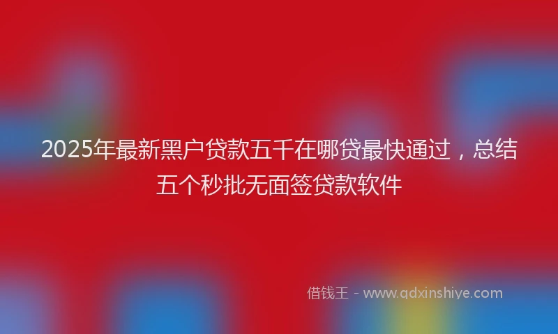 2025年最新黑户贷款五千在哪贷最快通过，总结五个秒批无面签贷款软件