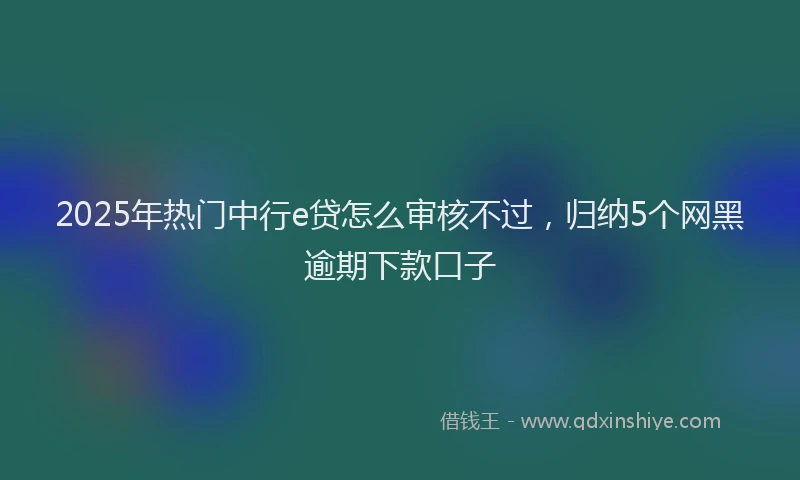 2025年热门中行e贷怎么审核不过，归纳5个网黑逾期下款口子