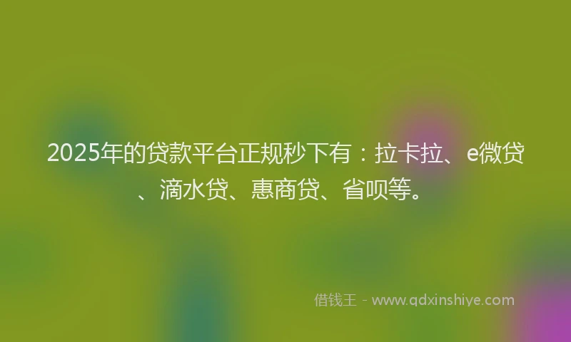 2025年的贷款平台正规秒下有：拉卡拉、e微贷、滴水贷、惠商贷、省呗等。