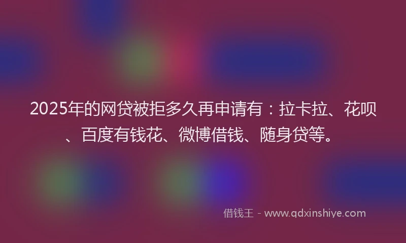 2025年的网贷被拒多久再申请有:拉卡拉、花呗、百度有钱花、微博借钱、随身贷等。