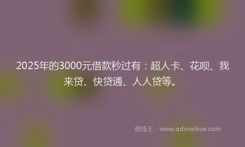 2025年的3000元借款秒过有：超人卡、花呗、我来贷、快贷通、人人贷等。