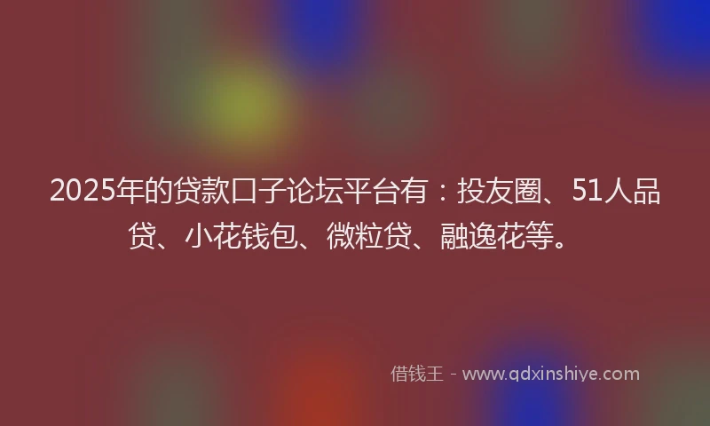 2025年的贷款口子论坛平台有：投友圈、51人品贷、小花钱包、微粒贷、融逸花等。