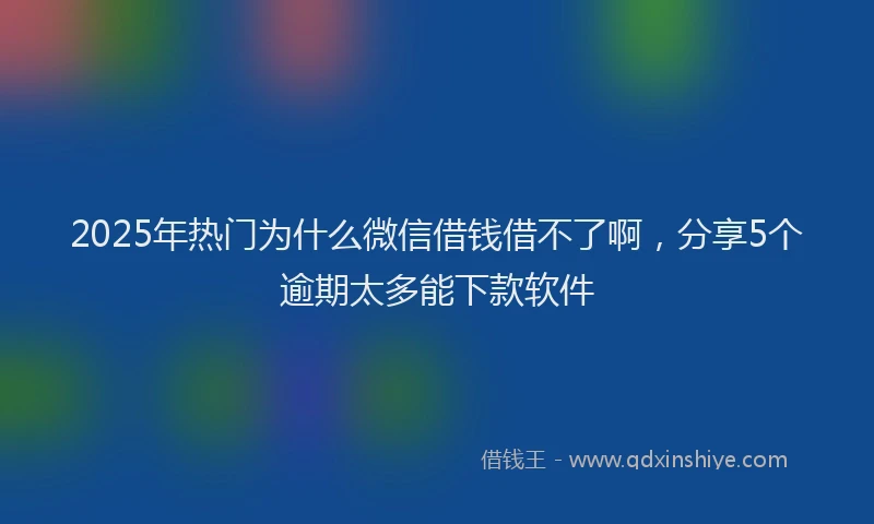 2025年热门为什么微信借钱借不了啊，分享5个逾期太多能下款软件