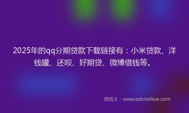 2025年的qq分期贷款下载链接有：小米贷款、洋钱罐、还呗、好期贷、微博借钱等。