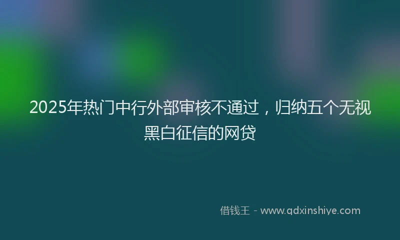 2025年热门中行外部审核不通过，归纳五个无视黑白征信的网贷
