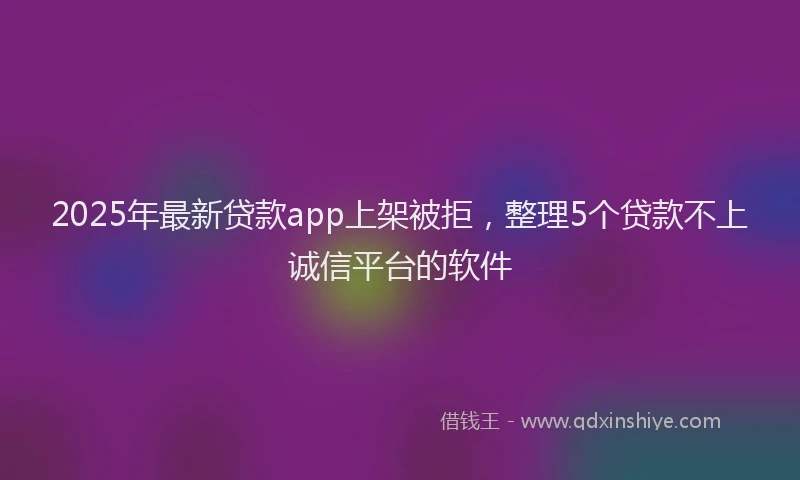 2025年最新贷款app上架被拒，整理5个贷款不上诚信平台的软件