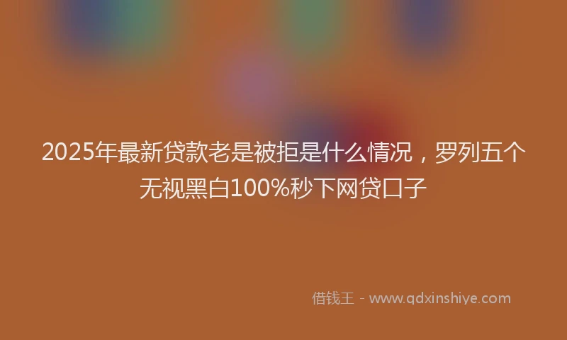 2025年最新贷款老是被拒是什么情况，罗列五个无视黑白100%秒下网贷口子