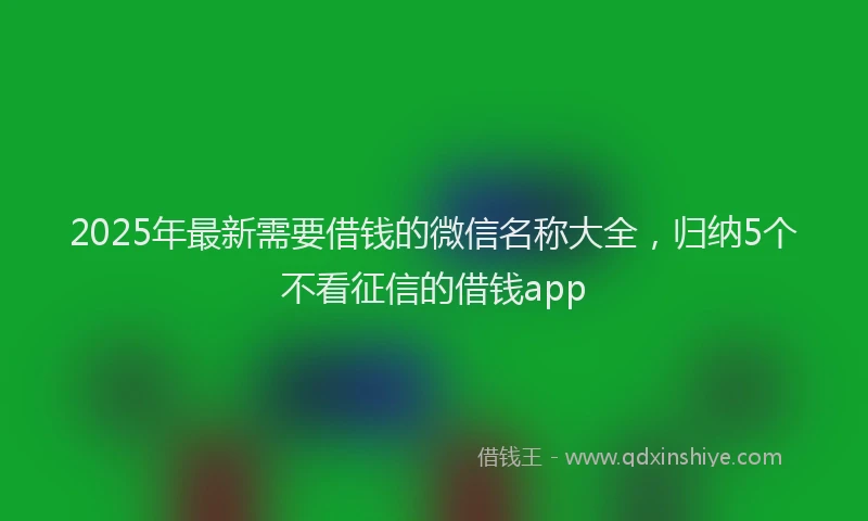 2025年最新需要借钱的微信名称大全，归纳5个不看征信的借钱app