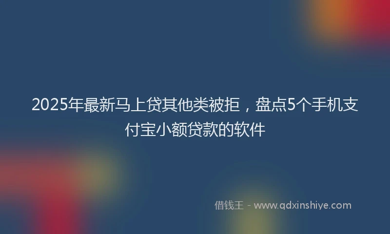 2025年最新马上贷其他类被拒，盘点5个手机支付宝小额贷款的软件