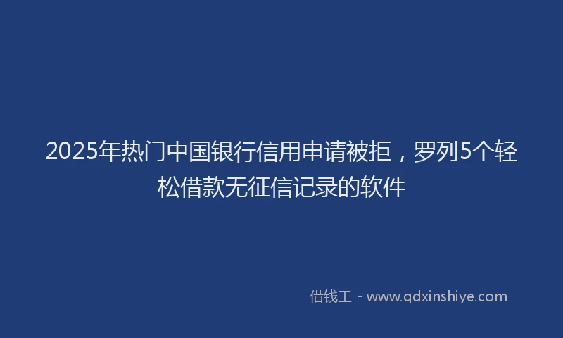 2025年热门中国银行信用申请被拒，罗列5个轻松借款无征信记录的软件
