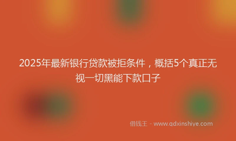 2025年最新银行贷款被拒条件，概括5个真正无视一切黑能下款口子