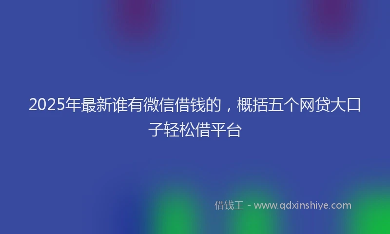 2025年最新谁有微信借钱的，概括五个网贷大口子轻松借平台