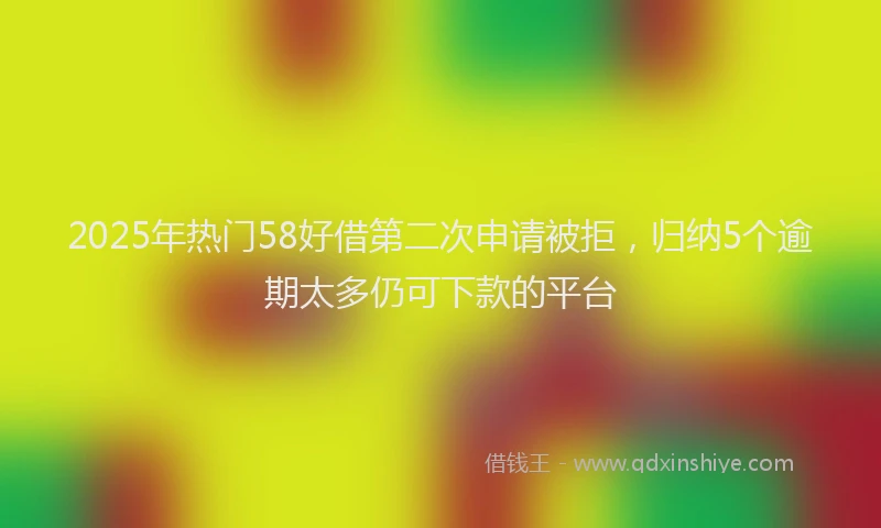 2025年热门58好借第二次申请被拒，归纳5个逾期太多仍可下款的平台