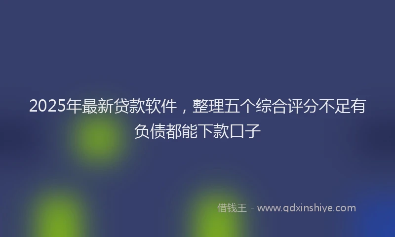 2025年最新贷款软件，整理五个综合评分不足有负债都能下款口子