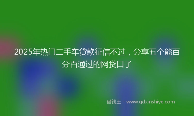 2025年热门二手车贷款征信不过，分享五个能百分百通过的网贷口子