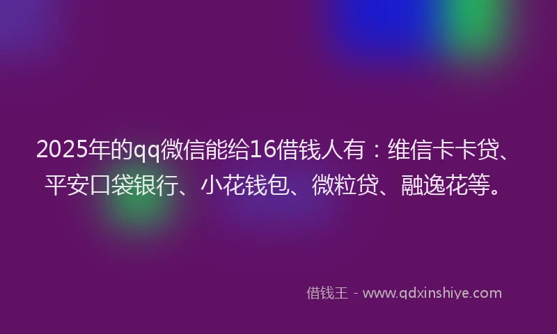 2025年的qq微信能给16借钱人有：维信卡卡贷、平安口袋银行、小花钱包、微粒贷、融逸花等。