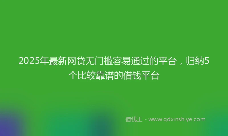 2025年最新网贷无门槛容易通过的平台，归纳5个比较靠谱的借钱平台