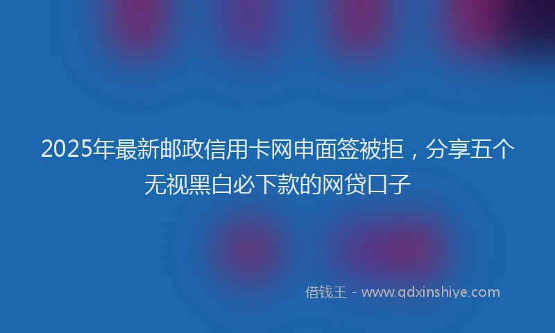 2025年最新邮政信用卡网申面签被拒，分享五个无视黑白必下款的网贷口子