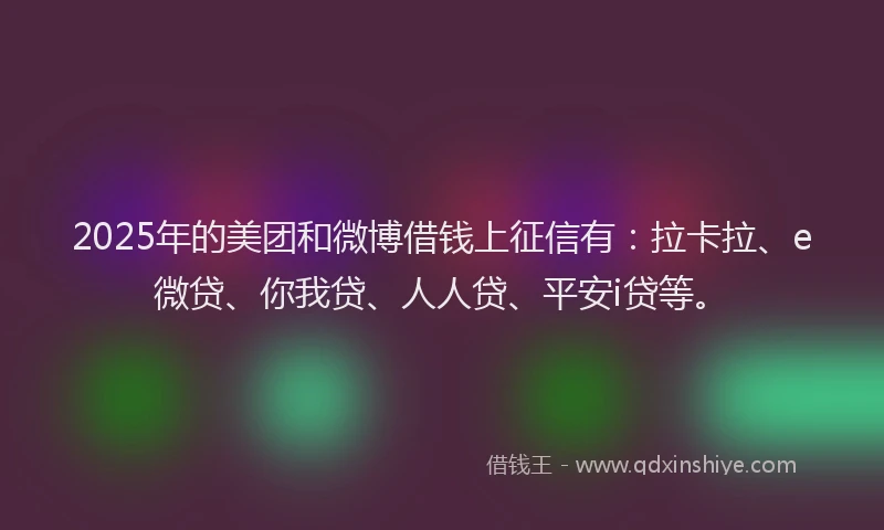 2025年的美团和微博借钱上征信有：拉卡拉、e微贷、你我贷、人人贷、平安i贷等。