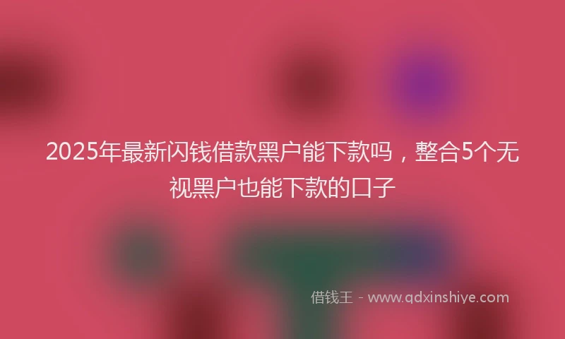 2025年最新闪钱借款黑户能下款吗，整合5个无视黑户也能下款的口子