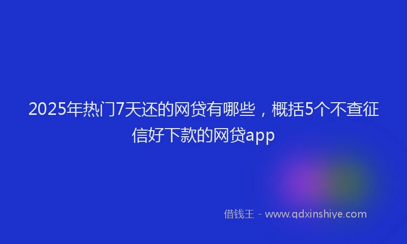 2025年热门7天还的网贷有哪些，概括5个不查征信好下款的网贷app
