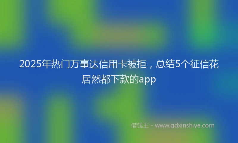 2025年热门万事达信用卡被拒，总结5个征信花居然都下款的app
