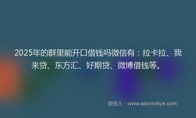 2025年的群里能开口借钱吗微信有：拉卡拉、我来贷、东方汇、好期贷、微博借钱等。