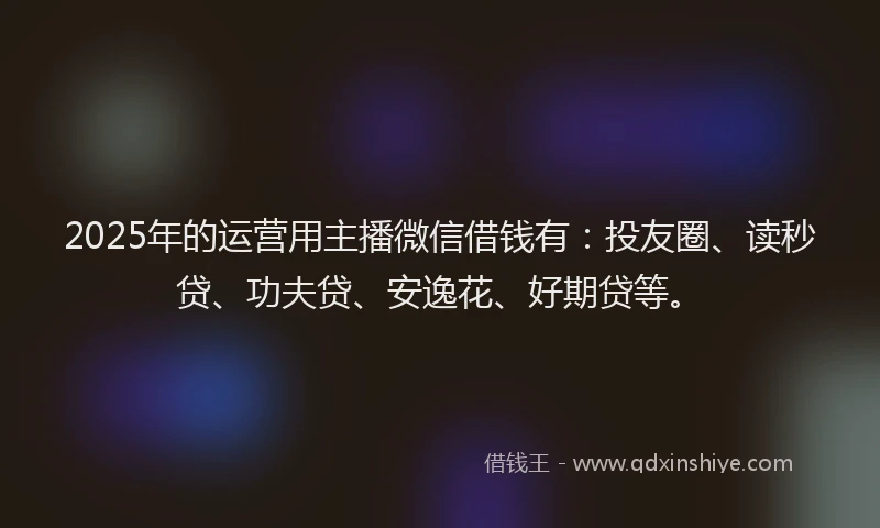 2025年的运营用主播微信借钱有：投友圈、读秒贷、功夫贷、安逸花、好期贷等。