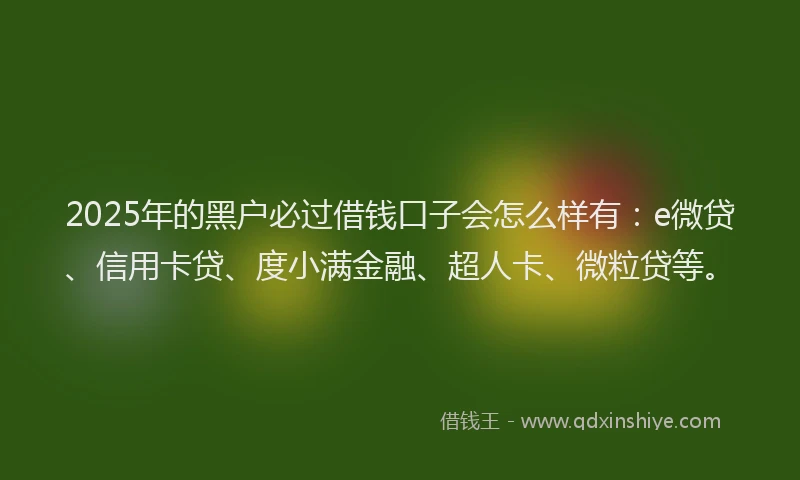 2025年的黑户必过借钱口子会怎么样有：e微贷、信用卡贷、度小满金融、超人卡、微粒贷等。